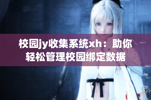 校园jy收集系统xh：助你轻松管理校园绑定数据