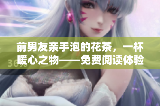 前男友亲手泡的花茶，一杯暖心之物——免费阅读体验