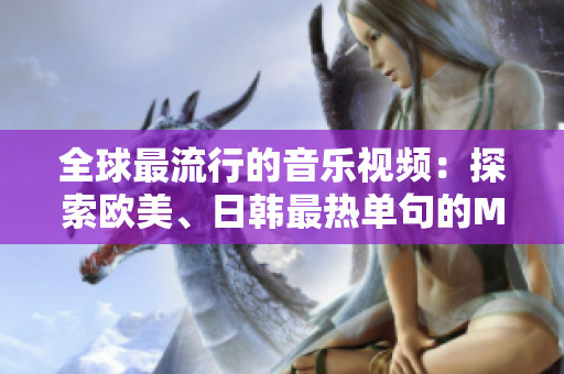 全球最流行的音乐视频:探索欧美、日韩最热单句的MV创作艺术! 全球最流行的音乐视频:探索欧美、日韩最热单句的MV创作艺术!