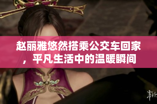 赵丽雅悠然搭乘公交车回家，平凡生活中的温暖瞬间