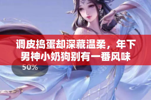 调皮捣蛋却深藏温柔，年下男神小奶狗别有一番风味