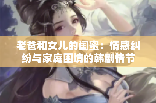 老爸和女儿的闺蜜：情感纠纷与家庭困境的韩剧情节