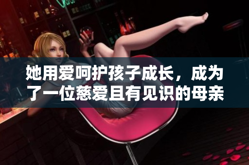 她用爱呵护孩子成长，成为了一位慈爱且有见识的母亲