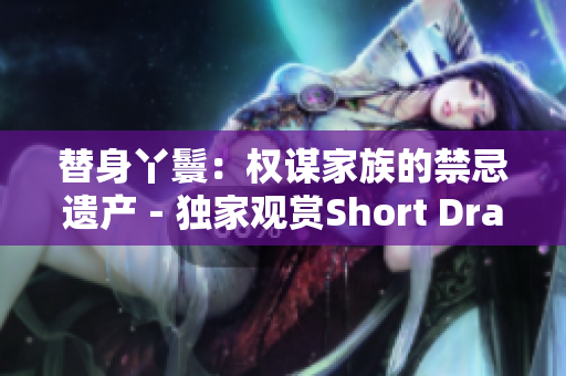 替身丫鬟：权谋家族的禁忌遗产－独家观赏Short Drama