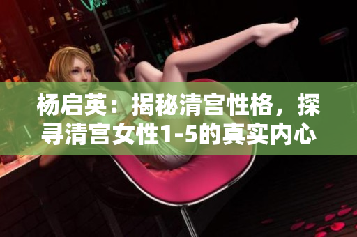 杨启英：揭秘清宫性格，探寻清宫女性1-5的真实内心