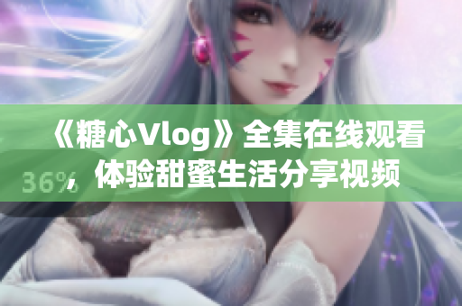 《糖心Vlog》全集在线观看，体验甜蜜生活分享视频