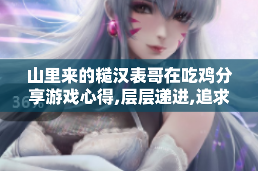 山里来的糙汉表哥在吃鸡分享游戏心得,层层递进,追求胜利