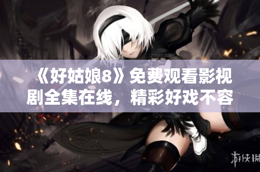 《好姑娘8》免费观看影视剧全集在线，精彩好戏不容错过