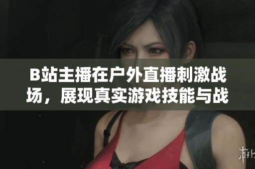 B站主播在户外直播刺激战场，展现真实游戏技能与战术智慧