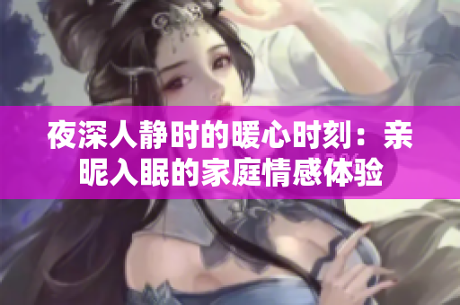 夜深人静时的暖心时刻：亲昵入眠的家庭情感体验