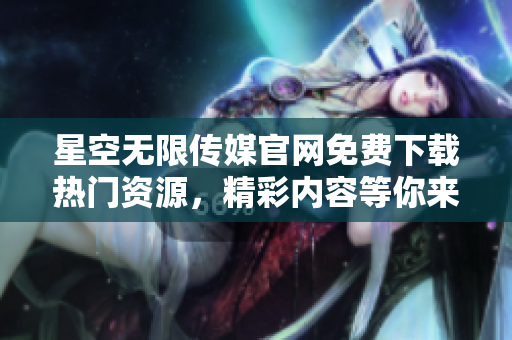 星空无限传媒官网免费下载热门资源，精彩内容等你来！
