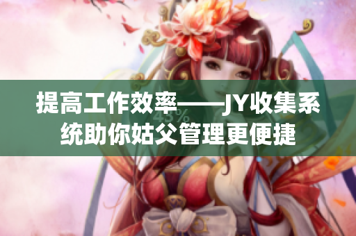 提高工作效率——JY收集系统助你姑父管理更便捷