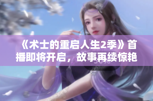 《术士的重启人生2季》首播即将开启，故事再续惊艳成功之旅