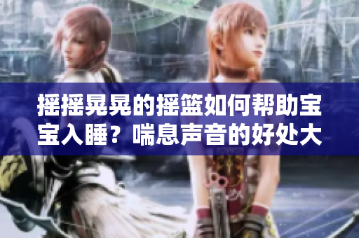 摇摇晃晃的摇篮如何帮助宝宝入睡？喘息声音的好处大揭秘