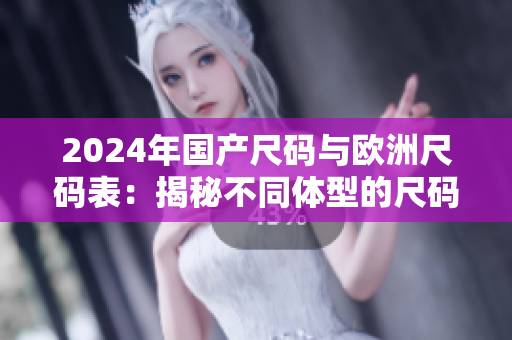 2024年国产尺码与欧洲尺码表：揭秘不同体型的尺码适配！