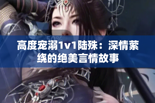 高度宠溺1v1陆殊：深情萦绕的绝美言情故事
