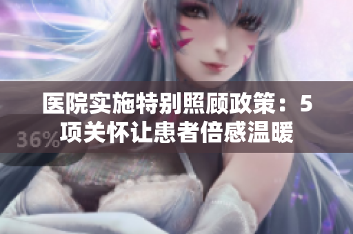 医院实施特别照顾政策：5项关怀让患者倍感温暖