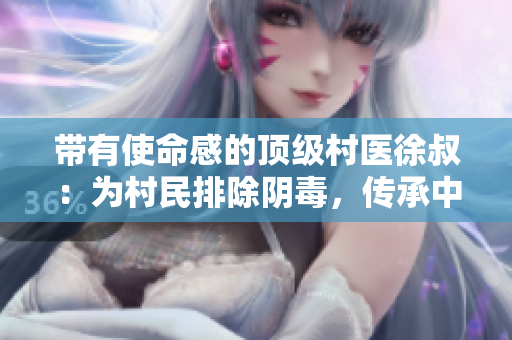 带有使命感的顶级村医徐叔：为村民排除阴毒，传承中医智慧