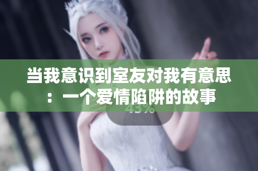 当我意识到室友对我有意思：一个爱情陷阱的故事