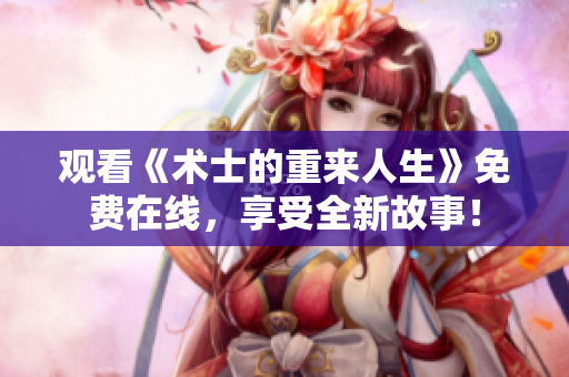 观看《术士的重来人生》免费在线，享受全新故事！