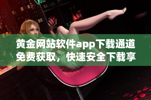 黄金网站软件app下载通道免费获取，快速安全下载享受丰富功能