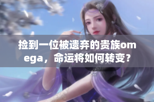 捡到一位被遗弃的贵族omega，命运将如何转变？