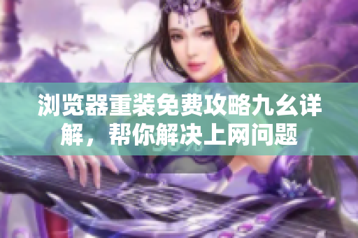 浏览器重装免费攻略九幺详解，帮你解决上网问题