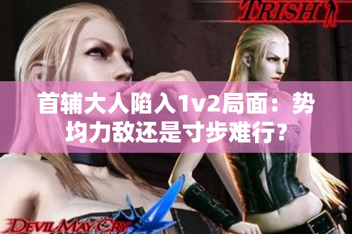 首辅大人陷入1v2局面：势均力敌还是寸步难行？