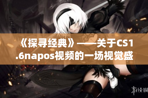 《探寻经典》——关于CS1.6napos视频的一场视觉盛宴