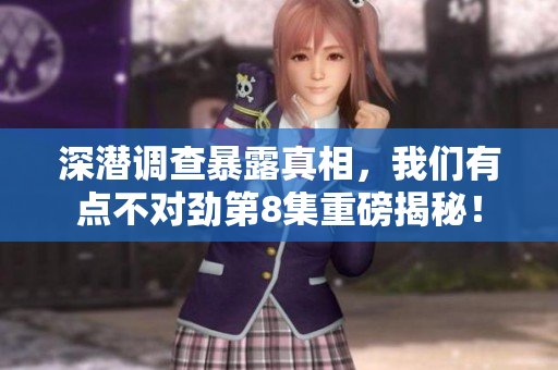 深潜调查暴露真相，我们有点不对劲第8集重磅揭秘！