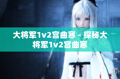大将军1v2宫曲寒 - 探秘大将军1v2宫曲寒