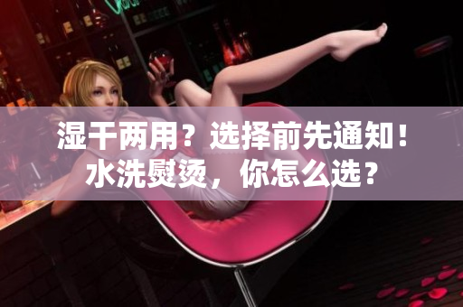 湿干两用？选择前先通知！水洗熨烫，你怎么选？