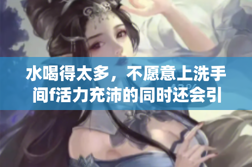水喝得太多，不愿意上洗手间f活力充沛的同时还会引发健康问题(1)