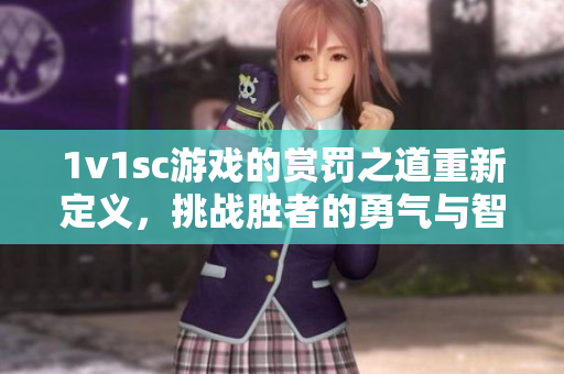 1v1sc游戏的赏罚之道重新定义，挑战胜者的勇气与智慧
