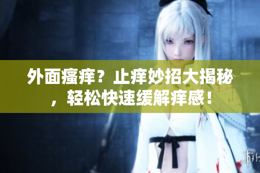 外面瘙痒？止痒妙招大揭秘，轻松快速缓解痒感！