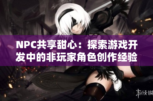 NPC共享甜心：探索游戏开发中的非玩家角色创作经验