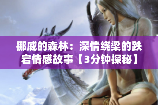 挪威的森林：深情绕梁的跌宕情感故事【3分钟探秘】