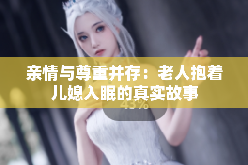 亲情与尊重并存：老人抱着儿媳入眠的真实故事