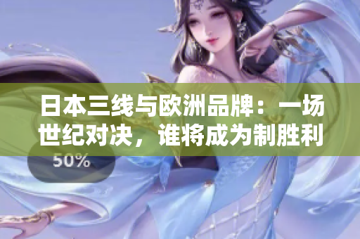 日本三线与欧洲品牌：一场世纪对决，谁将成为制胜利剑？