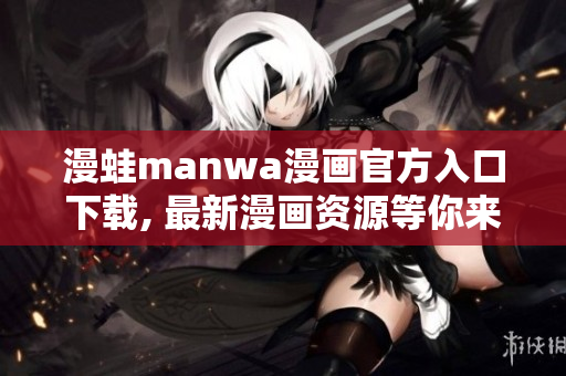 漫蛙manwa漫画官方入口下载, 最新漫画资源等你来！