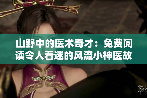 山野中的医术奇才：免费阅读令人着迷的风流小神医故事