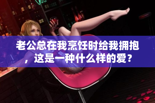 老公总在我烹饪时给我拥抱，这是一种什么样的爱？