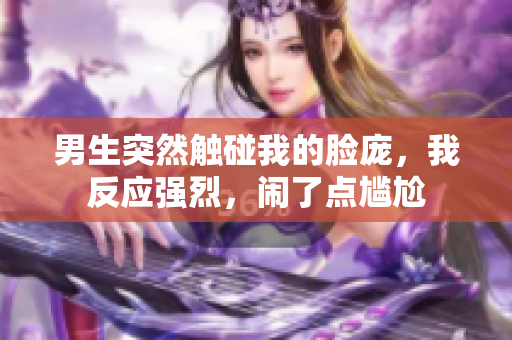 男生突然触碰我的脸庞，我反应强烈，闹了点尴尬