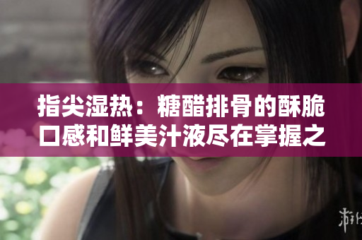 指尖湿热：糖醋排骨的酥脆口感和鲜美汁液尽在掌握之中