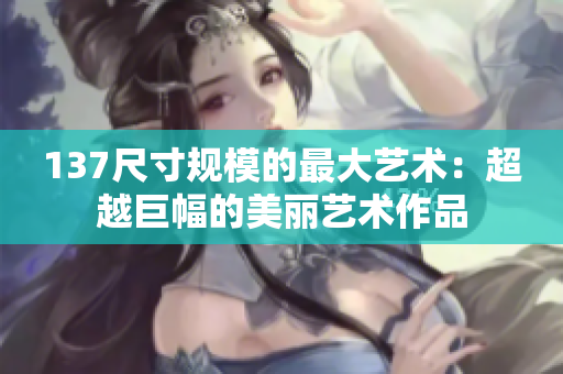 137尺寸规模的最大艺术：超越巨幅的美丽艺术作品