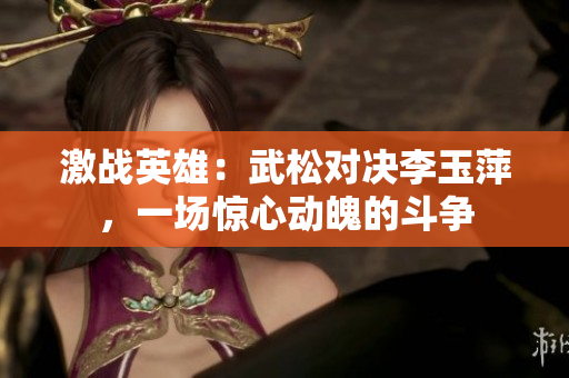 激战英雄：武松对决李玉萍，一场惊心动魄的斗争