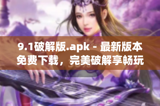 9.1破解版.apk - 最新版本免费下载，完美破解享畅玩