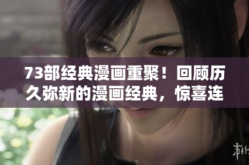 73部经典漫画重聚！回顾历久弥新的漫画经典，惊喜连连。