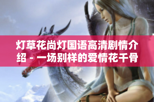 灯草花尚灯国语高清剧情介绍 - 一场别样的爱情花千骨