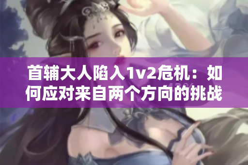 首辅大人陷入1v2危机：如何应对来自两个方向的挑战？